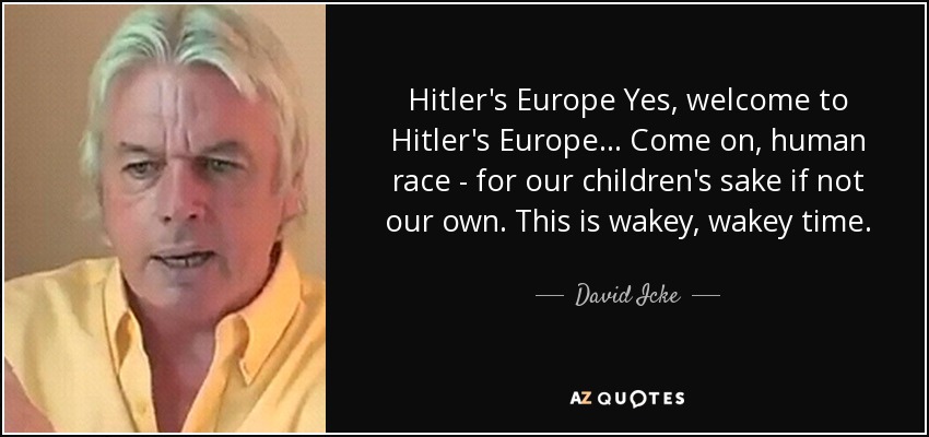 Hitler's Europe Yes, welcome to Hitler's Europe... Come on, human race - for our children's sake if not our own. This is wakey, wakey time. - David Icke