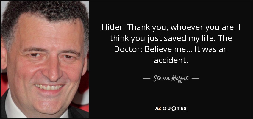 Hitler: Thank you, whoever you are. I think you just saved my life. The Doctor: Believe me... It was an accident. - Steven Moffat