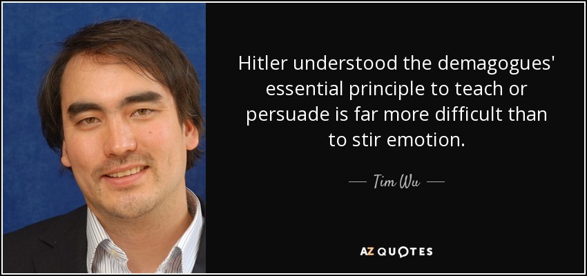 Hitler understood the demagogues' essential principle to teach or persuade is far more difficult than to stir emotion. - Tim Wu