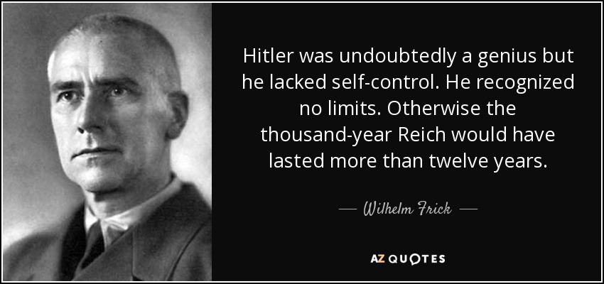Hitler was undoubtedly a genius but he lacked self-control. He recognized no limits. Otherwise the thousand-year Reich would have lasted more than twelve years. - Wilhelm Frick