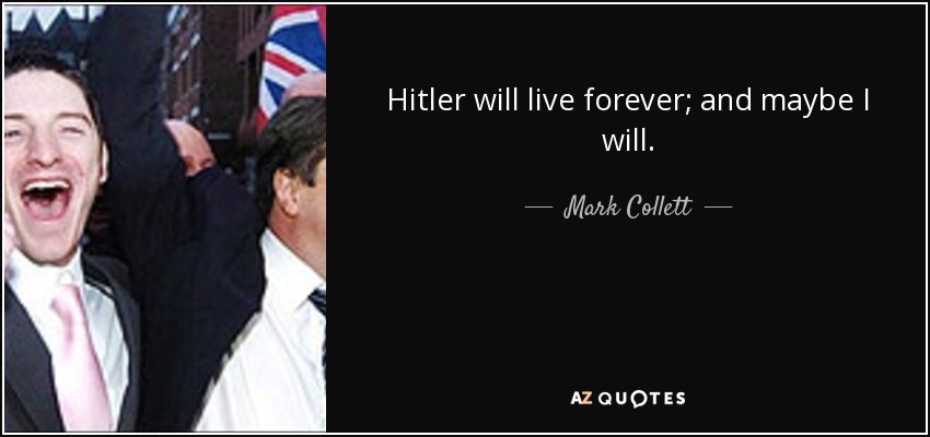 Hitler will live forever; and maybe I will. - Mark Collett