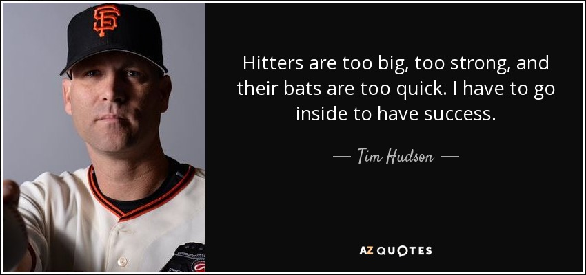 Hitters are too big, too strong, and their bats are too quick. I have to go inside to have success. - Tim Hudson
