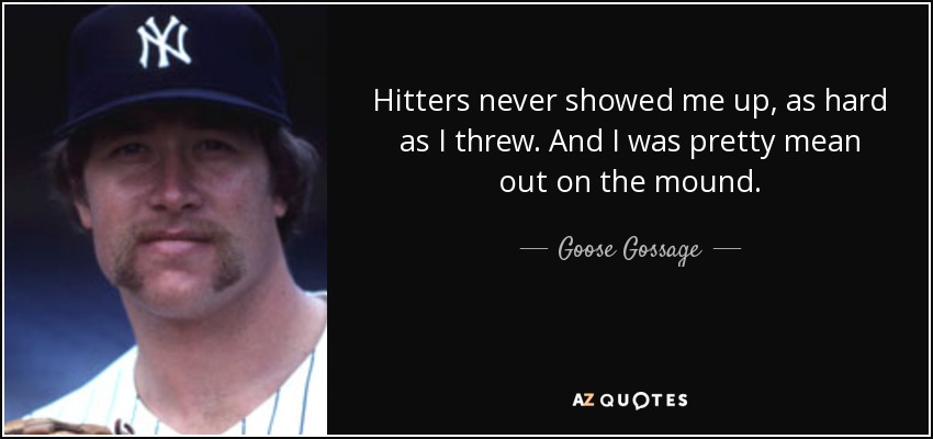 Hitters never showed me up, as hard as I threw. And I was pretty mean out on the mound. - Goose Gossage