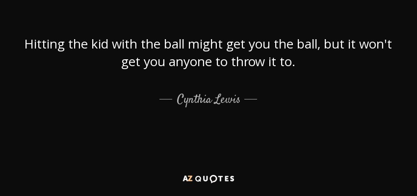 Hitting the kid with the ball might get you the ball, but it won't get you anyone to throw it to. - Cynthia Lewis