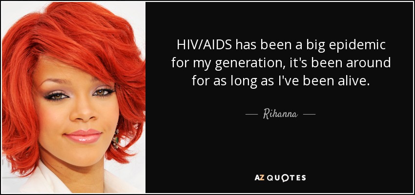 HIV/AIDS has been a big epidemic for my generation, it's been around for as long as I've been alive. - Rihanna