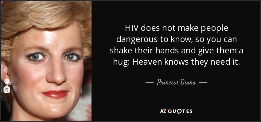 HIV does not make people dangerous to know, so you can shake their hands and give them a hug: Heaven knows they need it. - Princess Diana