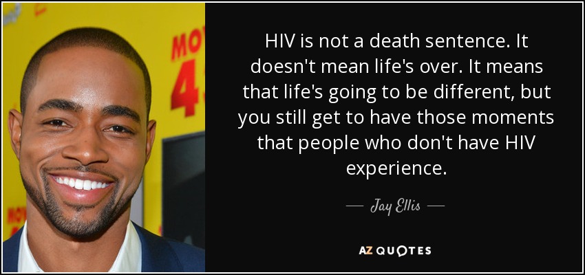 HIV is not a death sentence. It doesn't mean life's over. It means that life's going to be different, but you still get to have those moments that people who don't have HIV experience. - Jay Ellis