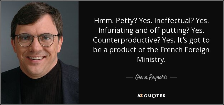Hmm. Petty? Yes. Ineffectual? Yes. Infuriating and off-putting? Yes. Counterproductive? Yes. It's got to be a product of the French Foreign Ministry. - Glenn Reynolds