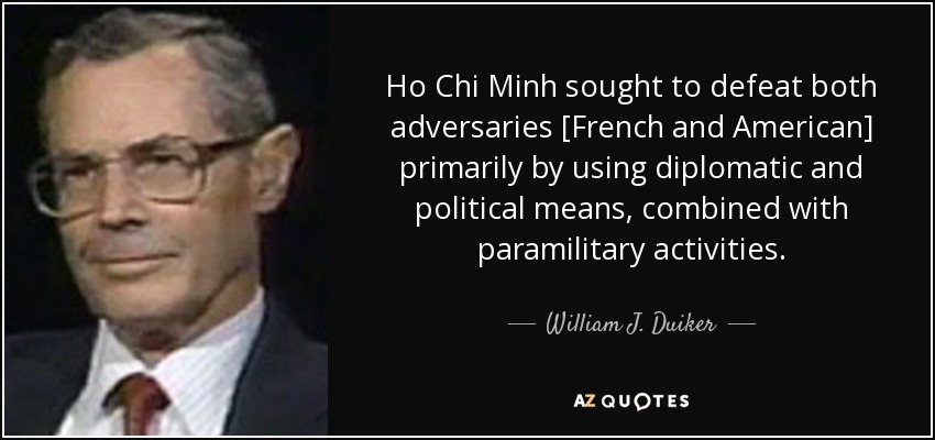 Ho Chi Minh sought to defeat both adversaries [French and American] primarily by using diplomatic and political means, combined with paramilitary activities. - William J. Duiker