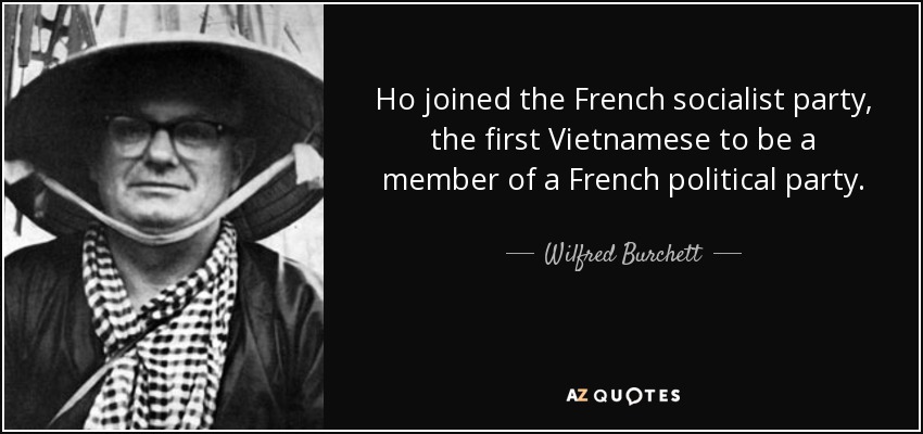 Ho joined the French socialist party, the first Vietnamese to be a member of a French political party. - Wilfred Burchett