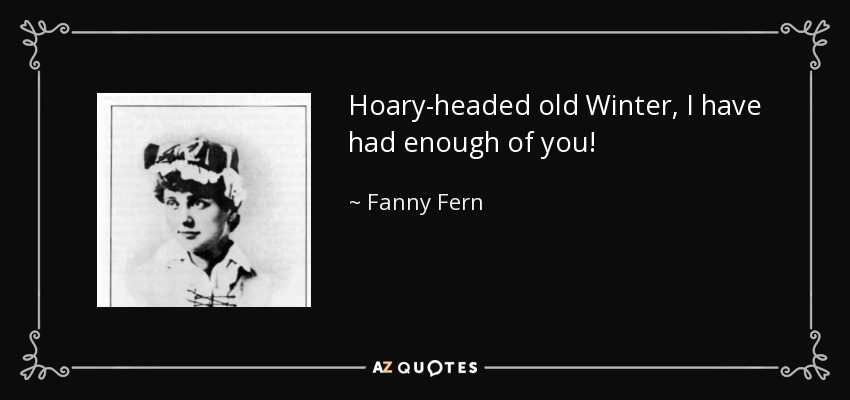 Hoary-headed old Winter, I have had enough of you! - Fanny Fern