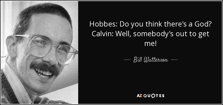 Hobbes: Do you think there's a God? Calvin: Well, somebody's out to get me! - Bill Watterson