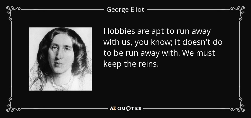 Hobbies are apt to run away with us, you know; it doesn't do to be run away with. We must keep the reins. - George Eliot