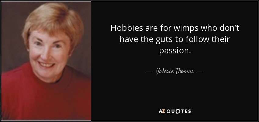 Hobbies are for wimps who don’t have the guts to follow their passion. - Valerie Thomas