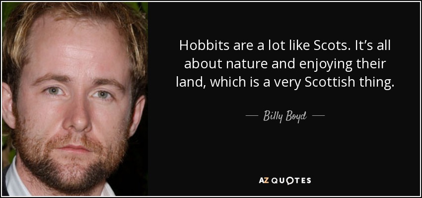 Hobbits are a lot like Scots. It’s all about nature and enjoying their land, which is a very Scottish thing. - Billy Boyd