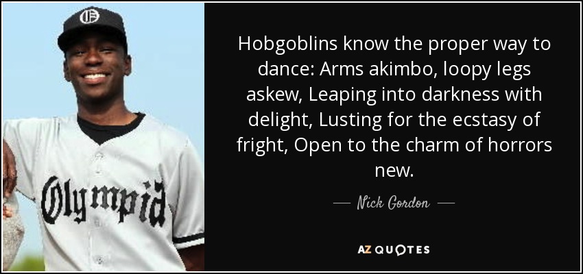 Hobgoblins know the proper way to dance: Arms akimbo, loopy legs askew, Leaping into darkness with delight, Lusting for the ecstasy of fright, Open to the charm of horrors new. - Nick Gordon