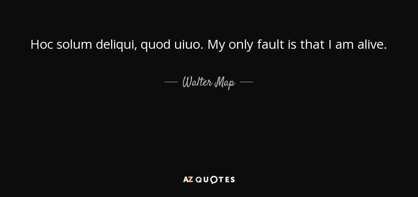 Hoc solum deliqui, quod uiuo. My only fault is that I am alive. - Walter Map