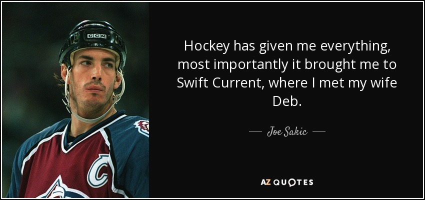 Hockey has given me everything, most importantly it brought me to Swift Current, where I met my wife Deb. - Joe Sakic