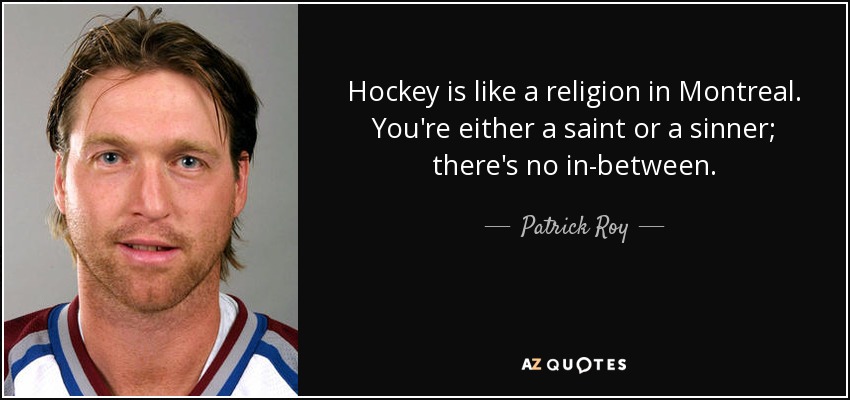 Hockey is like a religion in Montreal. You're either a saint or a sinner; there's no in-between. - Patrick Roy