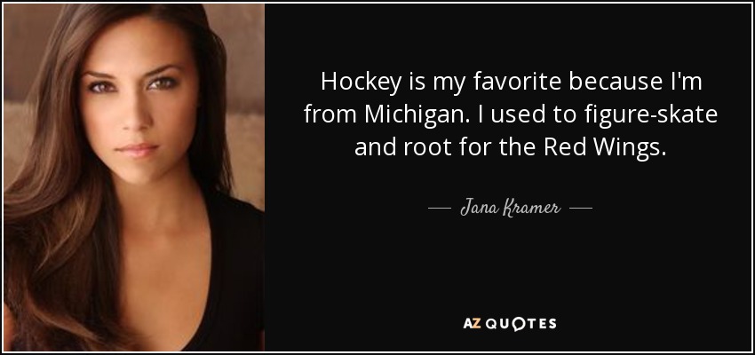 Hockey is my favorite because I'm from Michigan. I used to figure-skate and root for the Red Wings. - Jana Kramer