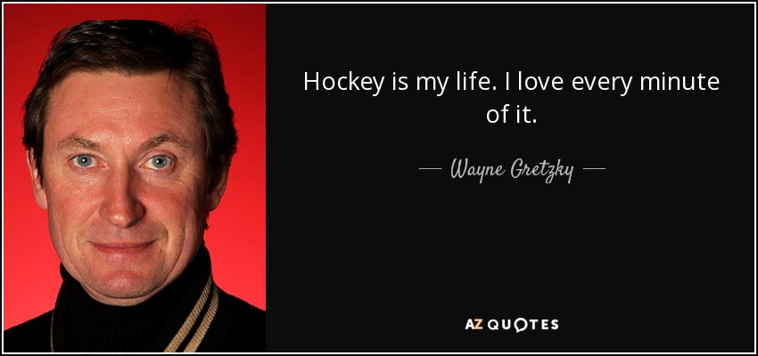 Hockey is my life. I love every minute of it. - Wayne Gretzky