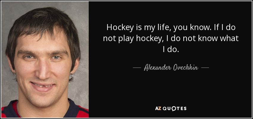 Hockey is my life, you know. If I do not play hockey, I do not know what I do. - Alexander Ovechkin
