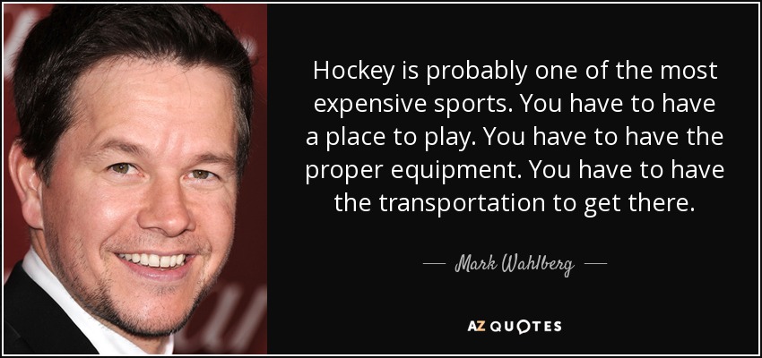 Hockey is probably one of the most expensive sports. You have to have a place to play. You have to have the proper equipment. You have to have the transportation to get there. - Mark Wahlberg