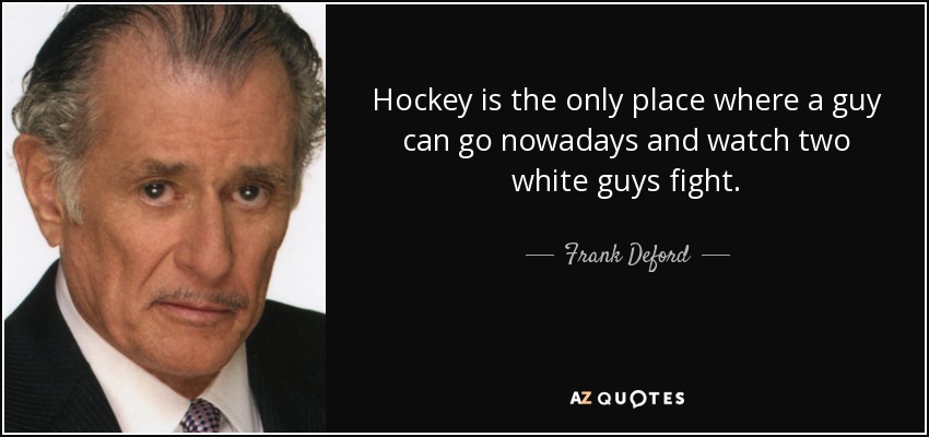 Hockey is the only place where a guy can go nowadays and watch two white guys fight. - Frank Deford