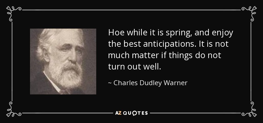 Hoe while it is spring, and enjoy the best anticipations. It is not much matter if things do not turn out well. - Charles Dudley Warner