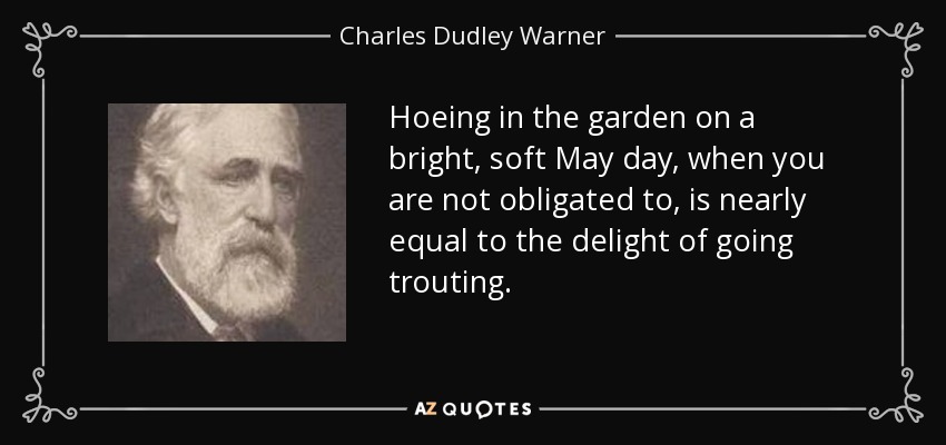 Hoeing in the garden on a bright, soft May day, when you are not obligated to, is nearly equal to the delight of going trouting. - Charles Dudley Warner