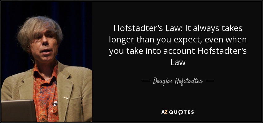 Hofstadter's Law: It always takes longer than you expect, even when you take into account Hofstadter's Law - Douglas Hofstadter