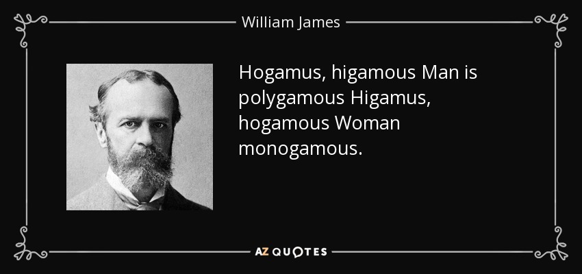 Hogamus, higamous Man is polygamous Higamus, hogamous Woman monogamous. - William James