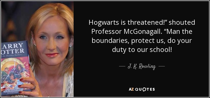 Hogwarts is threatened!” shouted Professor McGonagall. “Man the boundaries, protect us, do your duty to our school! - J. K. Rowling