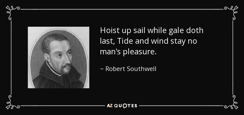 Hoist up sail while gale doth last, Tide and wind stay no man's pleasure. - Robert Southwell