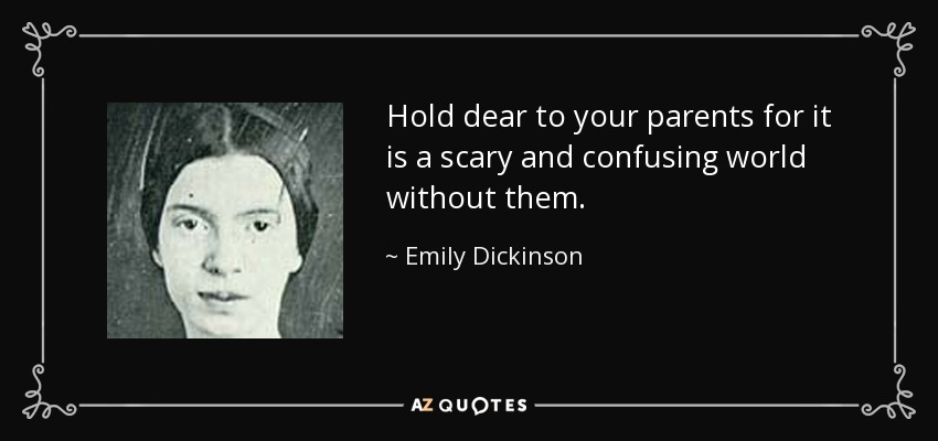 Hold dear to your parents for it is a scary and confusing world without them. - Emily Dickinson