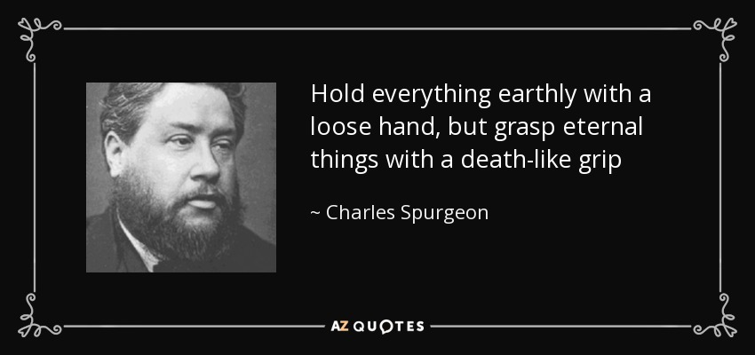 Hold everything earthly with a loose hand, but grasp eternal things with a death-like grip - Charles Spurgeon