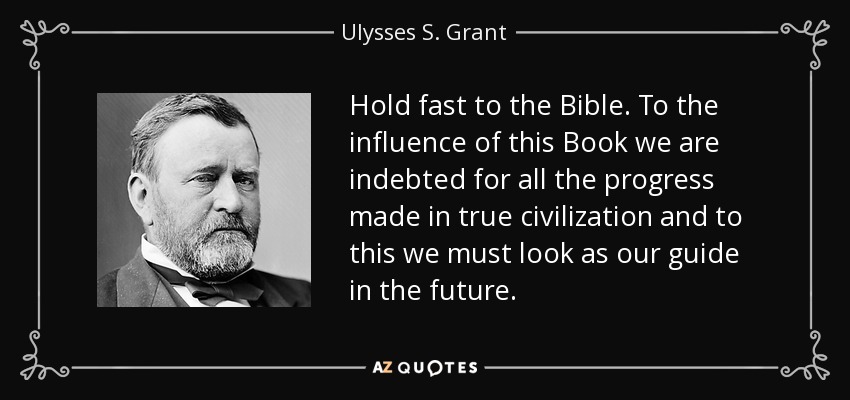 Hold fast to the Bible. To the influence of this Book we are indebted for all the progress made in true civilization and to this we must look as our guide in the future. - Ulysses S. Grant