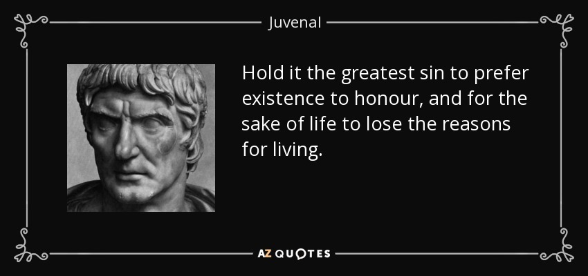 Hold it the greatest sin to prefer existence to honour, and for the sake of life to lose the reasons for living. - Juvenal