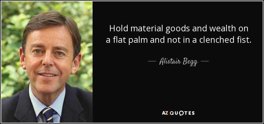 Hold material goods and wealth on a flat palm and not in a clenched fist. - Alistair Begg