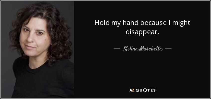 Hold my hand because I might disappear. - Melina Marchetta