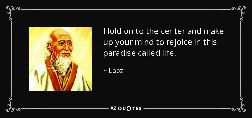 Hold on to the center and make up your mind to rejoice in this paradise called life. - Laozi