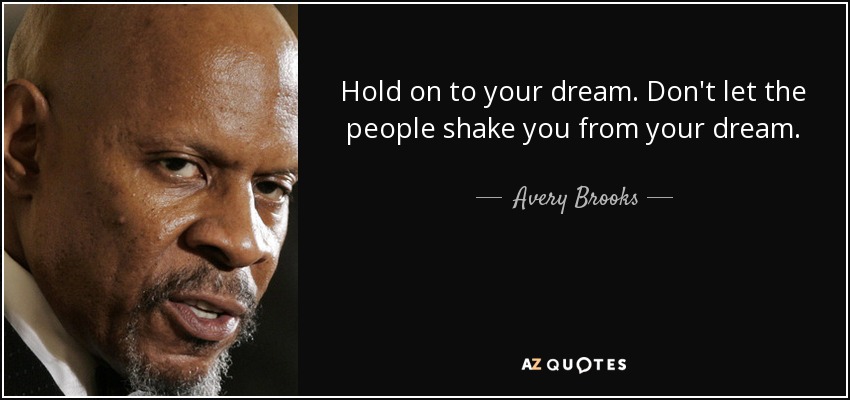 Hold on to your dream. Don't let the people shake you from your dream. - Avery Brooks