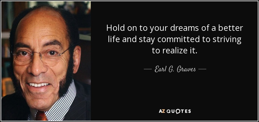 Hold on to your dreams of a better life and stay committed to striving to realize it. - Earl G. Graves, Sr.