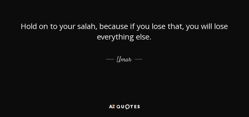 Hold on to your salah, because if you lose that, you will lose everything else. - Umar