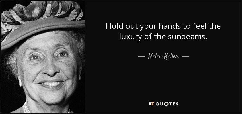 Hold out your hands to feel the luxury of the sunbeams. - Helen Keller