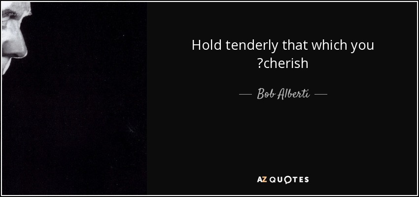 Hold tenderly that which you ♥cherish - Bob Alberti