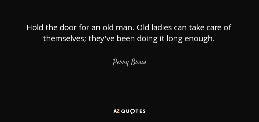 Hold the door for an old man. Old ladies can take care of themselves; they've been doing it long enough. - Perry Brass