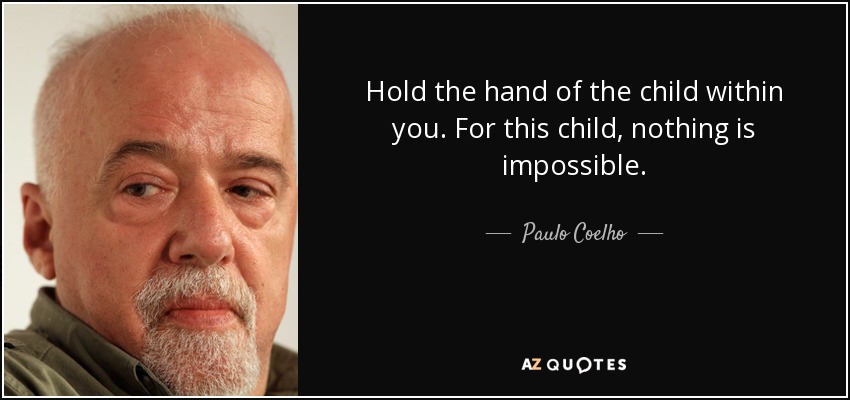 Hold the hand of the child within you. For this child, nothing is impossible. - Paulo Coelho