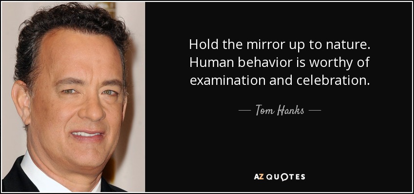 Hold the mirror up to nature. Human behavior is worthy of examination and celebration. - Tom Hanks