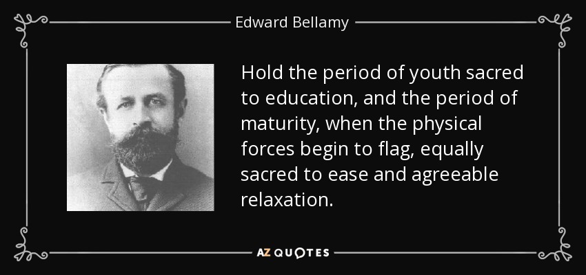 Hold the period of youth sacred to education, and the period of maturity, when the physical forces begin to flag, equally sacred to ease and agreeable relaxation. - Edward Bellamy